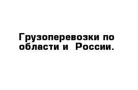 Грузоперевозки по области и  России. 